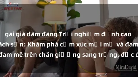 gái già dâm đãng Trải nghiệm đỉnh cao tình yêu tại sex khách sạn: Khám phá cảm xúc mới mẻ và đam mê trên chăn giường sang trọng, độc đáo, không giới hạn.