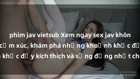 phim jav vietsub Xem ngay sex jav không che để thỏa mãn cảm xúc, khám phá những khoảnh khắc đầy kích thích và sống động nhất chỉ trong click!
