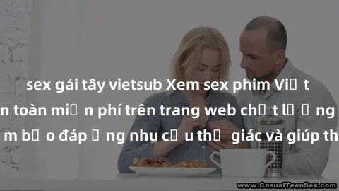 sex gái tây vietsub Xem sex phim Việt Nam không che hoàn toàn miễn phí trên trang web chất lượng cao. Đảm bảo đáp ứng nhu cầu thị giác và giúp thỏa mãn mong muốn của bạn.
