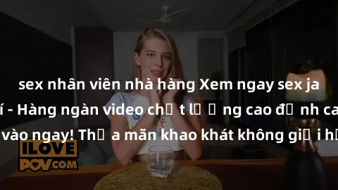 sex nhân viên nhà hàng Xem ngay sex jav full HD miễn phí - Hàng ngàn video chất lượng cao đỉnh cao chỉ cần click vào ngay! Thỏa mãn khao khát không giới hạn, đón chờ những trải nghiệm mới lạ!