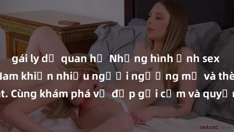 gái ly dị quan hệ Những hình ảnh sex gái sinh viên Việt Nam khiến nhiều người ngưỡng mộ và thèm khát. Cùng khám phá vẻ đẹp gợi cảm và quyến rũ của những cô gái trẻ này.