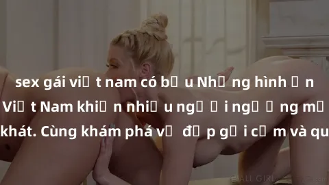 sex gái việt nam có bầu Những hình ảnh sex gái sinh viên Việt Nam khiến nhiều người ngưỡng mộ và thèm khát. Cùng khám phá vẻ đẹp gợi cảm và quyến rũ của những cô gái trẻ này.