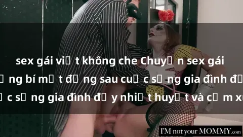 sex gái việt không che Chuyện sex gái Việt có chồng: Những bí mật đằng sau cuộc sống gia đình đầy nhiệt huyết và cảm xúc