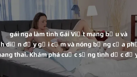 gái nga làm tình Gái Việt mang bầu và làm tình: Màn trình diễn đầy gợi cảm và nóng bỏng của phụ nữ mang thai. Khám phá cuộc sống tình dục đầy hấp dẫn và mới lạ của họ!