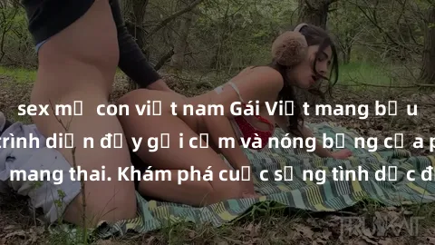 sex mẹ con việt nam Gái Việt mang bầu và làm tình: Màn trình diễn đầy gợi cảm và nóng bỏng của phụ nữ mang thai. Khám phá cuộc sống tình dục đầy hấp dẫn và mới lạ của họ!