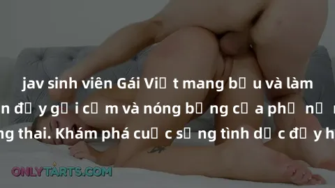 jav sinh viên Gái Việt mang bầu và làm tình: Màn trình diễn đầy gợi cảm và nóng bỏng của phụ nữ mang thai. Khám phá cuộc sống tình dục đầy hấp dẫn và mới lạ của họ!