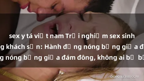 sex y tá việt nam Trải nghiệm sex sinh viên sôi động trong khách sạn: Hành động nóng bỏng giữa đám đông, không ai bị bỏ lỡ