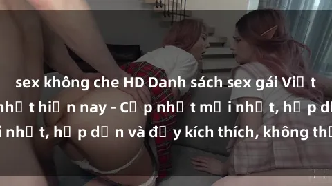 sex không che HD Danh sách sex gái Việt Nam sinh viên hot nhất hiện nay - Cập nhật mới nhất, hấp dẫn và đầy kích thích, không thể bỏ qua!