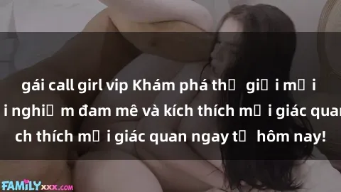 gái call girl vip Khám phá thế giới mới của sex online: trải nghiệm đam mê và kích thích mọi giác quan ngay từ hôm nay!