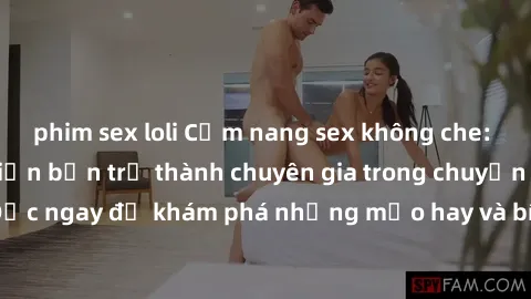 phim sex loli Cẩm nang sex không che: Những bí quyết khiến bạn trở thành chuyên gia trong chuyện ấy! Đọc ngay để khám phá những mẹo hay và bí quyết tình dục không che.
