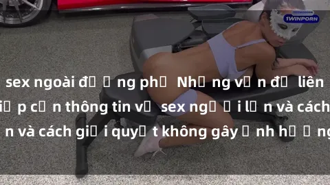 sex ngoài đường phố Những vấn đề liên quan đến việc tiếp cận thông tin về sex người lớn và cách giải quyết không gây ảnh hưởng đến trẻ em