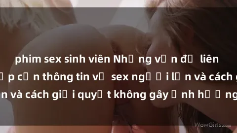 phim sex sinh viên Những vấn đề liên quan đến việc tiếp cận thông tin về sex người lớn và cách giải quyết không gây ảnh hưởng đến trẻ em