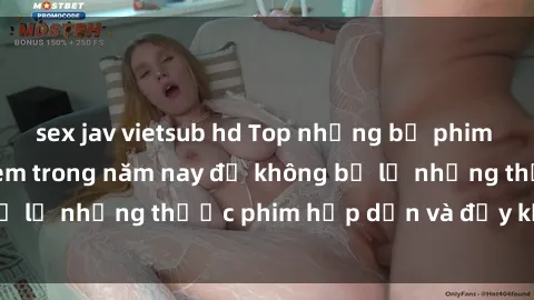sex jav vietsub hd Top những bộ phim sex hay nhất nên xem trong năm nay để không bỏ lỡ những thước phim hấp dẫn và đầy kịch tính.