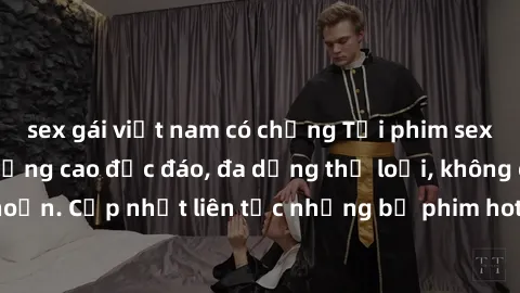 sex gái việt nam có chồng Tải phim sex miễn phí chất lượng cao độc đáo, đa dạng thể loại, không cần đăng ký tài khoản. Cập nhật liên tục những bộ phim hot nhất trên thị trường. Sự lựa chọn hàng đầu ch