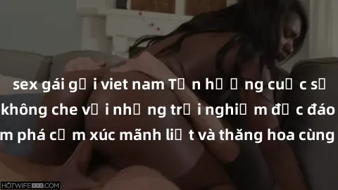 sex gái gọi viet nam Tận hưởng cuộc sống tình dục online không che với những trải nghiệm độc đáo và mới lạ. Khám phá cảm xúc mãnh liệt và thăng hoa cùng đối tác tại các trang web chuyên nghiệp.