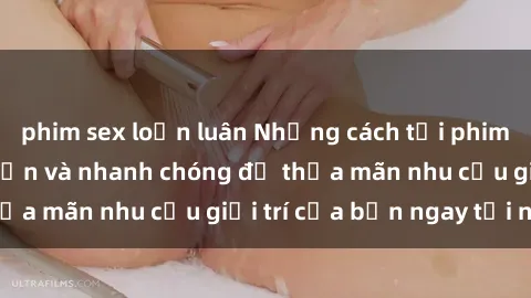phim sex loạn luân Những cách tải phim sex về máy đơn giản và nhanh chóng để thỏa mãn nhu cầu giải trí của bạn ngay tại nhà