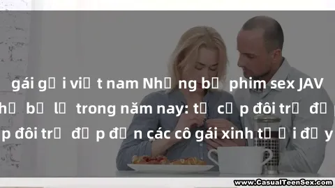 gái gọi việt nam Những bộ phim sex JAV hot nhất không thể bỏ lỡ trong năm nay: từ cặp đôi trẻ đẹp đến các cô gái xinh tươi đầy sức hút.