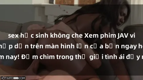 sex học sinh không che Xem phim JAV vietsub mới nhất và hấp dẫn trên màn hình lớn của bạn ngay hôm nay! Đắm chìm trong thế giới tình ái đầy nóng bỏng và kích thích.