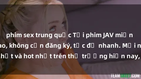 phim sex trung quốc Tải phim JAV miễn phí chất lượng cao, không cần đăng ký, tốc độ nhanh. Mới nhất và hot nhất trên thị trường hiện nay, cập nhật hàng ngày.