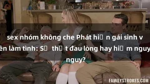 sex nhóm không che Phát hiện gái sinh viên làm tình: Sự thật đau lòng hay hiểm nguy?
