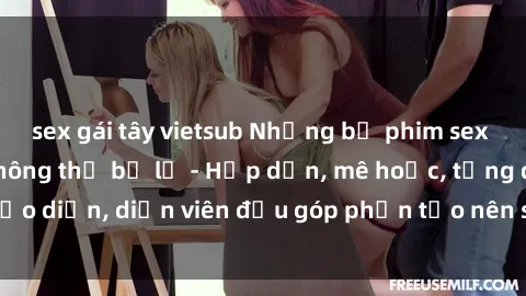 sex gái tây vietsub Những bộ phim sex gái già đỉnh cao không thể bỏ lỡ - Hấp dẫn, mê hoặc, từng đạo diễn, diễn viên đều góp phần tạo nên sự hấp dẫn, kích thích.