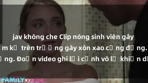 jav không che Clip nóng sinh viên gây sốc: Hành động cấm kỵ trên trường gây xôn xao cộng đồng. Đoạn video ghi lại cảnh vô lễ khiến dư luận bức xúc.
