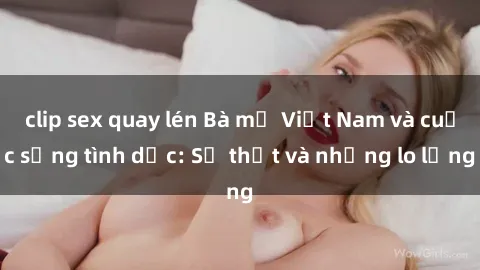 clip sex quay lén Bà mẹ Việt Nam và cuộc sống tình dục: Sự thật và những lo lắng