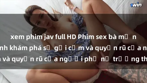 xem phim jav full HD Phim sex bà mẹ nóng bỏng: Hành trình khám phá sự gợi cảm và quyến rũ của người phụ nữ trưởng thành.
