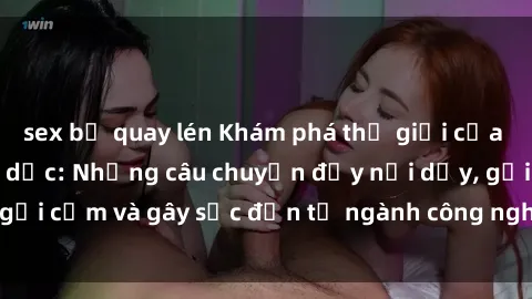 sex bị quay lén Khám phá thế giới của phim sex nô lệ tình dục: Những câu chuyện đầy nổi dậy, gợi cảm và gây sốc đến từ ngành công nghiệp giải trí đen tối