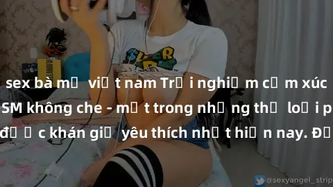 sex bà mẹ việt nam Trải nghiệm cảm xúc thăng hoa với jav SM không che - một trong những thể loại phim người lớn được khán giả yêu thích nhất hiện nay. Đảm bảo đem lại sự hấp dẫn, kích thích tối đa cho