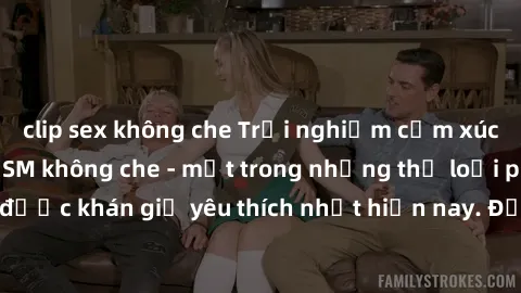 clip sex không che Trải nghiệm cảm xúc thăng hoa với jav SM không che - một trong những thể loại phim người lớn được khán giả yêu thích nhất hiện nay. Đảm bảo đem lại sự hấp dẫn, kích thích tối đa cho