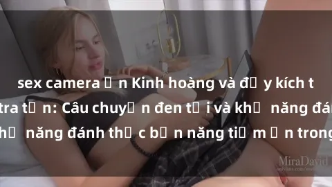 sex camera ẩn Kinh hoàng và đầy kích thích với phim sex tra tấn: Câu chuyện đen tối và khả năng đánh thức bản năng tiềm ẩn trong con người