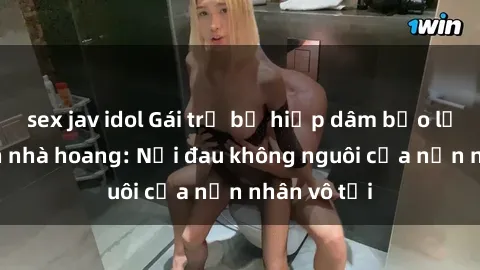 sex jav idol Gái trẻ bị hiếp dâm bạo lực trong căn nhà hoang: Nỗi đau không nguôi của nạn nhân vô tội