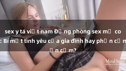 sex y tá việt nam Động phòng sex mẹ con: Bí mật tình yêu của gia đình hay phản cảm?
