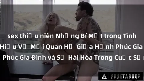 sex thiếu niên Những Bí Mật trong Tình Dục Gia Đình: Tìm Hiểu Về Mối Quan Hệ Giữa Hạnh Phúc Gia Đình và Sự Hài Hòa Trong Cuộc Sống Tình Dục