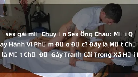 sex gái mỹ Chuyện Sex Ông Cháu: Mối Quan Hệ Gia Đình Hay Hành Vi Phạm Đạo Đức? Đây là Một Chủ Đề Gây Tranh Cãi Trong Xã Hội Hiện Nay.