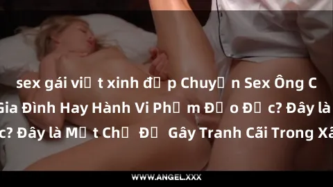 sex gái việt xinh đẹp Chuyện Sex Ông Cháu: Mối Quan Hệ Gia Đình Hay Hành Vi Phạm Đạo Đức? Đây là Một Chủ Đề Gây Tranh Cãi Trong Xã Hội Hiện Nay.