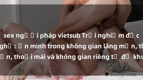 sex người pháp vietsub Trải nghiệm độc đáo tại sex nhà nghỉ: ẩn mình trong không gian lãng mạn, thoải mái và không gian riêng tư để khuấy động tình ái.
