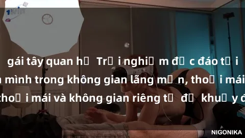 gái tây quan hệ Trải nghiệm độc đáo tại sex nhà nghỉ: ẩn mình trong không gian lãng mạn, thoải mái và không gian riêng tư để khuấy động tình ái.