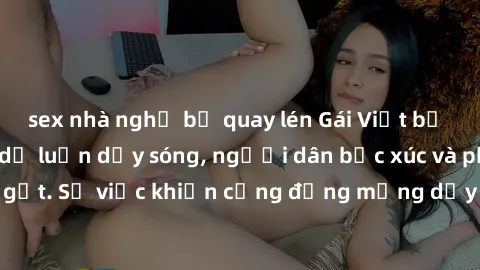 sex nhà nghỉ bị quay lén Gái Việt bị lộ clip sex khiến dư luận dậy sóng, người dân bức xúc và phản đối gay gắt. Sự việc khiến cộng đồng mạng dậy sóng và yêu cầu xử lý nghiêm ngặt.