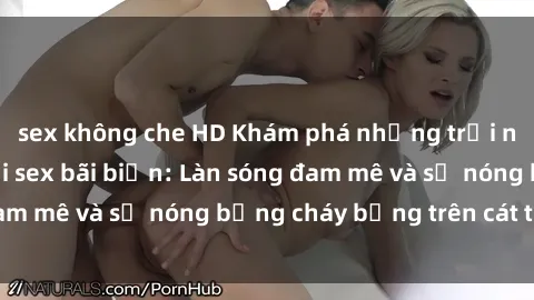 sex không che HD Khám phá những trải nghiệm độc đáo tại sex bãi biển: Làn sóng đam mê và sự nóng bỏng cháy bỏng trên cát trắng