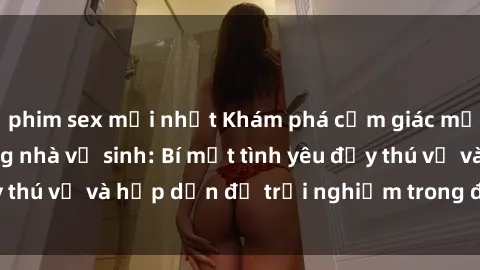 phim sex mới nhất Khám phá cảm giác mới mẻ với sex trong nhà vệ sinh: Bí mật tình yêu đầy thú vị và hấp dẫn để trải nghiệm trong đêm hôm nay!