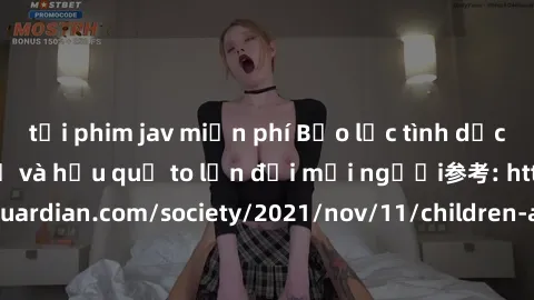 tải phim jav miễn phí Bạo lực tình dục trong nhóm: nguy cơ và hậu quả to lớn đối mọi người参考: https://www.theguardian.com/society/2021/nov/11/children-as-young-as-four-are-being-sexually-abused-by-gro