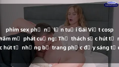phim sex phụ nữ lớn tuổi Gái Việt cosplay sexy khiến fan hâm mộ phát cuồng: Thử thách sức hút từ những bộ trang phục đầy sáng tạo và quyến rũ!