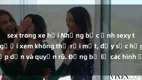 sex trong xe hơi Những bức ảnh sexy tá gợi cảm khiến người xem không thể rời mắt, đầy sức hấp dẫn và quyến rũ. Đừng bỏ lỡ các hình ảnh nóng bỏng này!