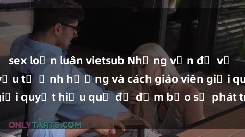 sex loạn luân vietsub Những vấn đề về sex học sinh: Các yếu tố ảnh hưởng và cách giáo viên giải quyết hiệu quả để đảm bảo sự phát triển toàn diện.