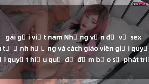 gái gọi việt nam Những vấn đề về sex học sinh: Các yếu tố ảnh hưởng và cách giáo viên giải quyết hiệu quả để đảm bảo sự phát triển toàn diện.