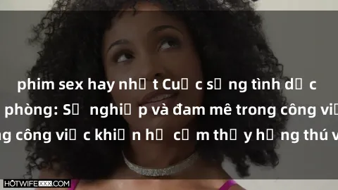 phim sex hay nhất Cuộc sống tình dục của nhân viên văn phòng: Sự nghiệp và đam mê trong công việc khiến họ cảm thấy hứng thú với tình dục?