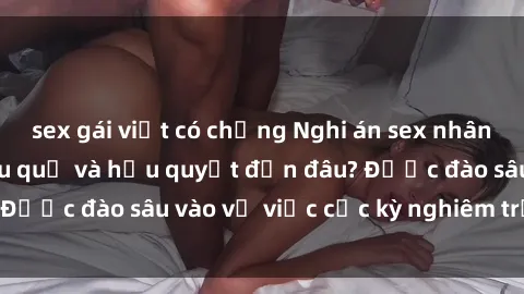 sex gái việt có chồng Nghi án sex nhân viên nhà hàng: Hậu quả và hậu quyết đến đâu? Được đào sâu vào vụ việc cực kỳ nghiêm trọng này.