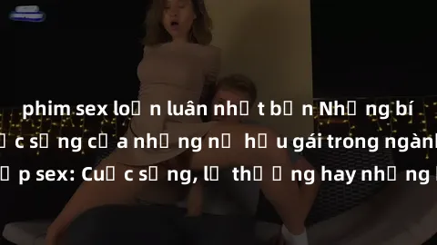 phim sex loạn luân nhật bản Những bí mật đằng sau cuộc sống của những nữ hầu gái trong ngành công nghiệp sex: Cuộc sống, lẽ thường hay những khó khăn mà họ phải đối mặt.